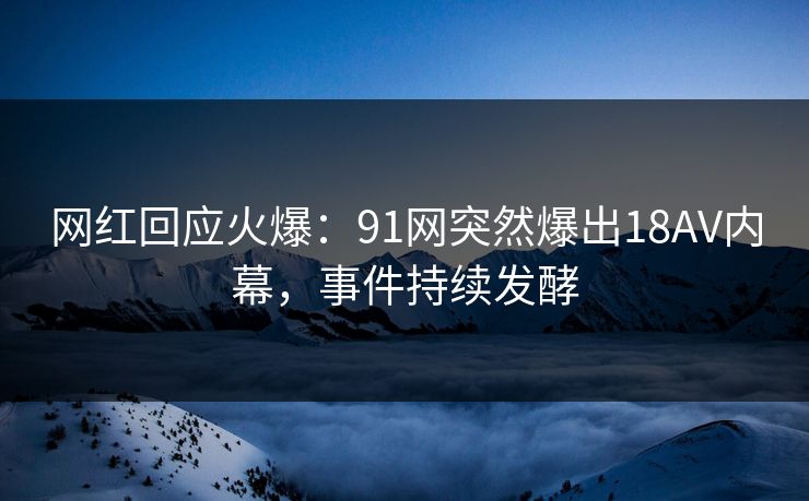 网红回应火爆：91网突然爆出18AV内幕，事件持续发酵