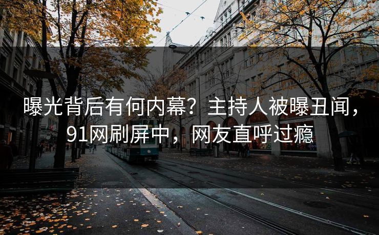 曝光背后有何内幕？主持人被曝丑闻，91网刷屏中，网友直呼过瘾
