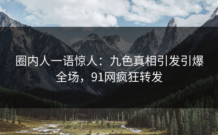 圈内人一语惊人：九色真相引发引爆全场，91网疯狂转发