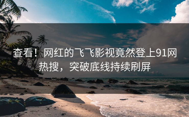 查看！网红的飞飞影视竟然登上91网热搜，突破底线持续刷屏