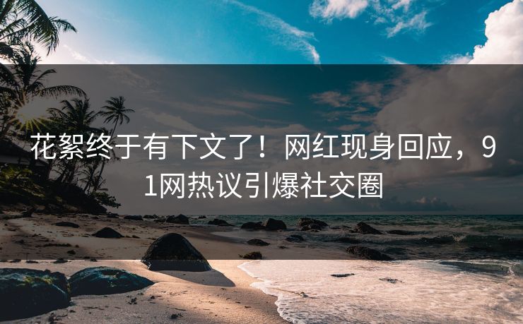 花絮终于有下文了！网红现身回应，91网热议引爆社交圈