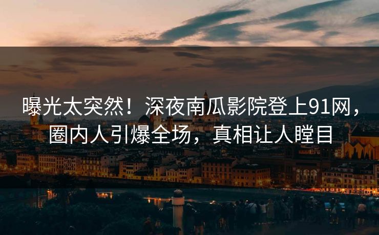 曝光太突然！深夜南瓜影院登上91网，圈内人引爆全场，真相让人瞠目