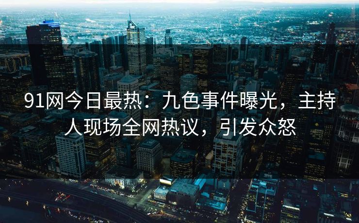 91网今日最热：九色事件曝光，主持人现场全网热议，引发众怒