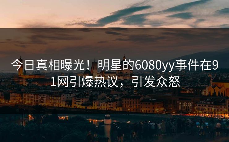 今日真相曝光！明星的6080yy事件在91网引爆热议，引发众怒