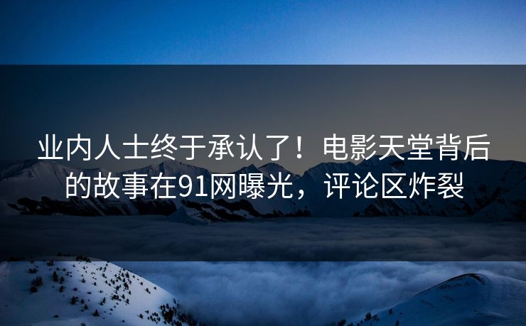 业内人士终于承认了！电影天堂背后的故事在91网曝光，评论区炸裂