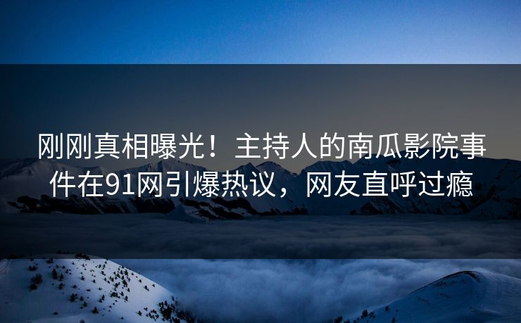 刚刚真相曝光！主持人的南瓜影院事件在91网引爆热议，网友直呼过瘾