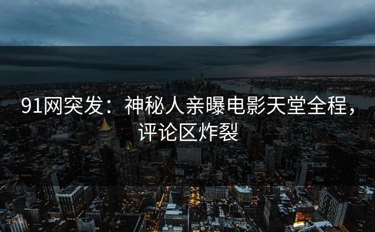 91网突发：神秘人亲曝电影天堂全程，评论区炸裂