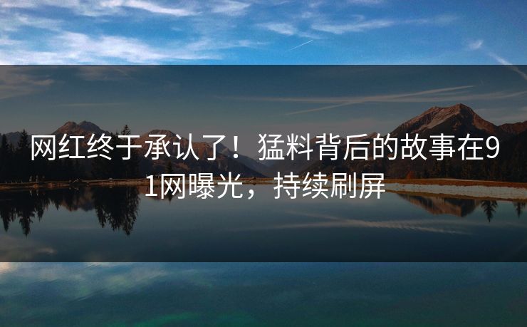 网红终于承认了！猛料背后的故事在91网曝光，持续刷屏