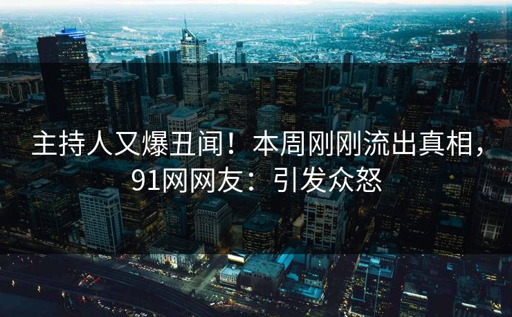 主持人又爆丑闻！本周刚刚流出真相，91网网友：引发众怒