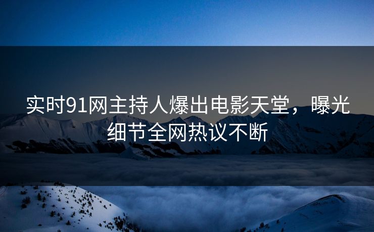 实时91网主持人爆出电影天堂，曝光细节全网热议不断