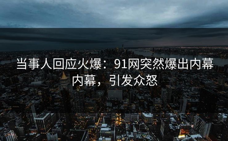 当事人回应火爆：91网突然爆出内幕内幕，引发众怒