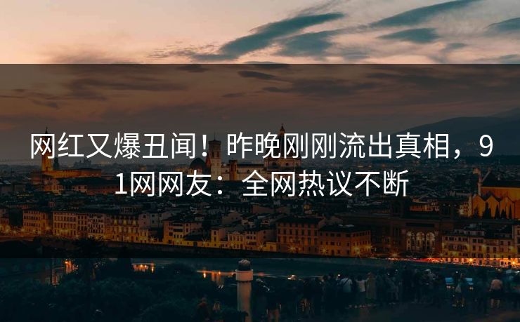 网红又爆丑闻！昨晚刚刚流出真相，91网网友：全网热议不断