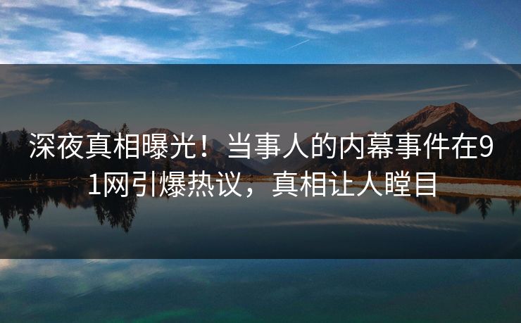 深夜真相曝光！当事人的内幕事件在91网引爆热议，真相让人瞠目
