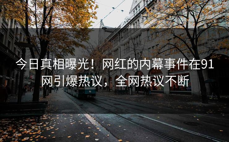 今日真相曝光！网红的内幕事件在91网引爆热议，全网热议不断