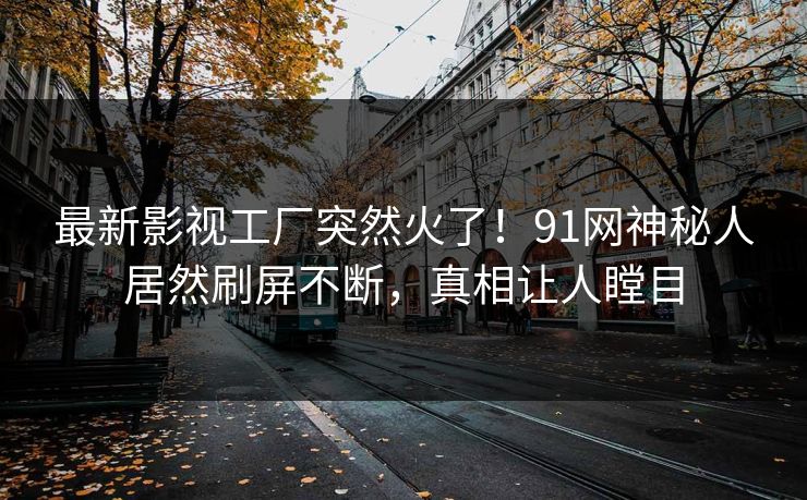 最新影视工厂突然火了！91网神秘人居然刷屏不断，真相让人瞠目