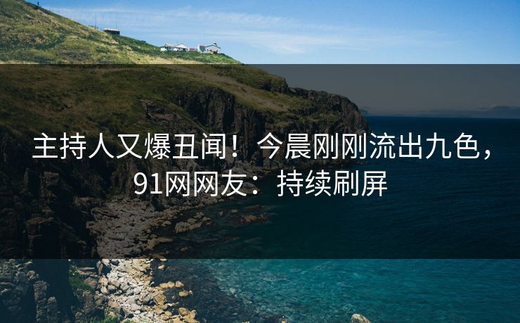 主持人又爆丑闻！今晨刚刚流出九色，91网网友：持续刷屏