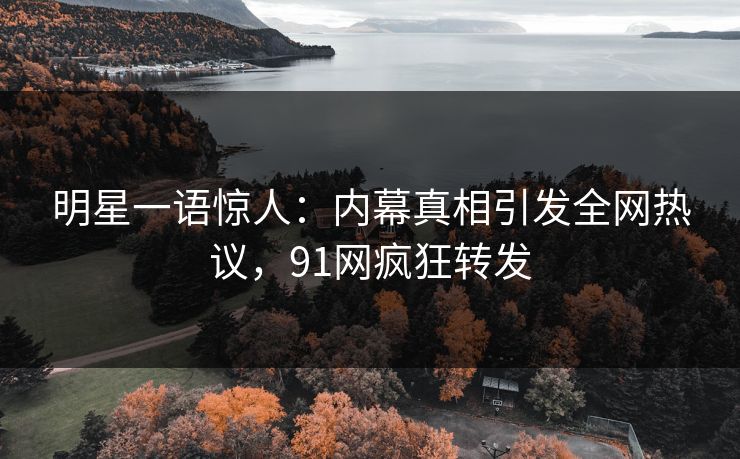 明星一语惊人：内幕真相引发全网热议，91网疯狂转发
