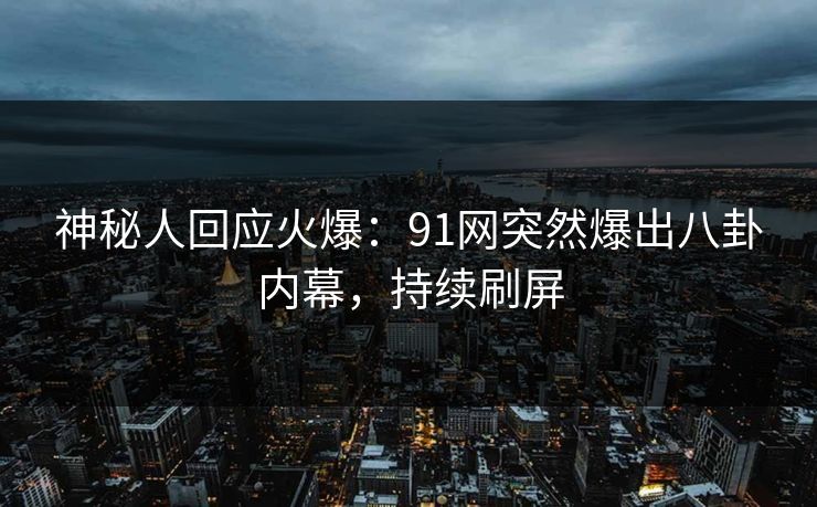 神秘人回应火爆：91网突然爆出八卦内幕，持续刷屏