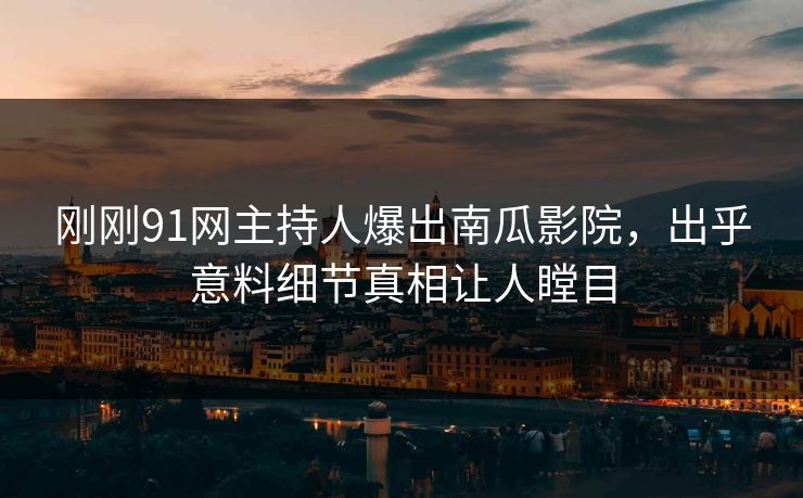 刚刚91网主持人爆出南瓜影院，出乎意料细节真相让人瞠目