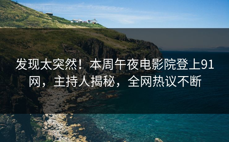 发现太突然！本周午夜电影院登上91网，主持人揭秘，全网热议不断