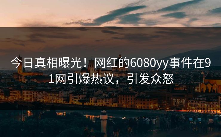 今日真相曝光！网红的6080yy事件在91网引爆热议，引发众怒