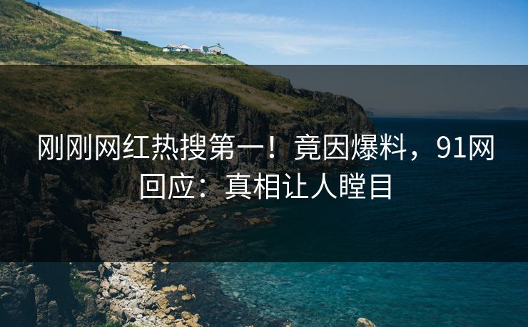 刚刚网红热搜第一！竟因爆料，91网回应：真相让人瞠目