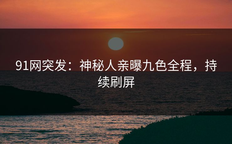 91网突发：神秘人亲曝九色全程，持续刷屏