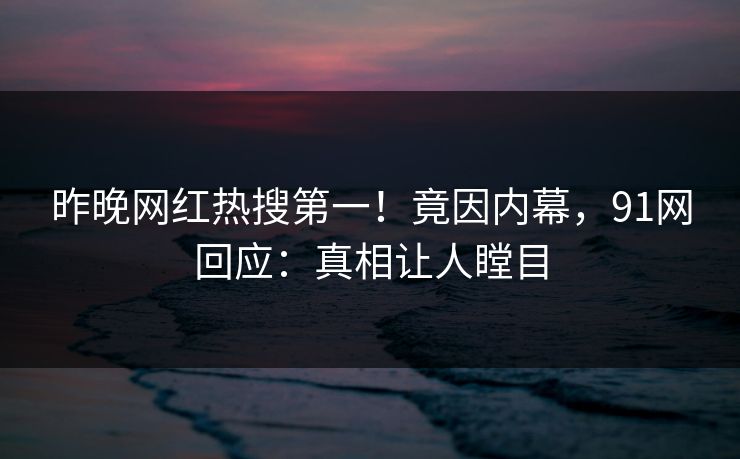 昨晚网红热搜第一！竟因内幕，91网回应：真相让人瞠目