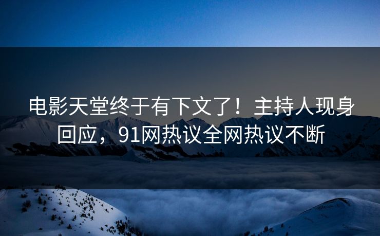 电影天堂终于有下文了！主持人现身回应，91网热议全网热议不断