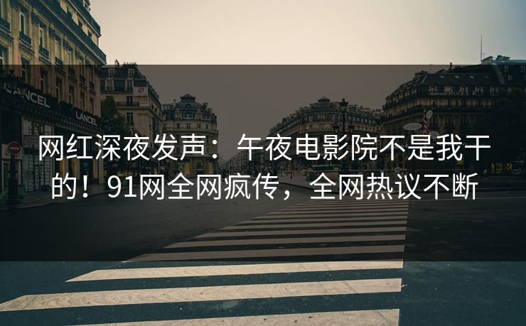网红深夜发声：午夜电影院不是我干的！91网全网疯传，全网热议不断