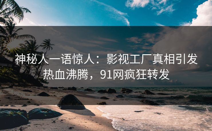 神秘人一语惊人：影视工厂真相引发热血沸腾，91网疯狂转发