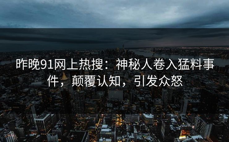 昨晚91网上热搜：神秘人卷入猛料事件，颠覆认知，引发众怒