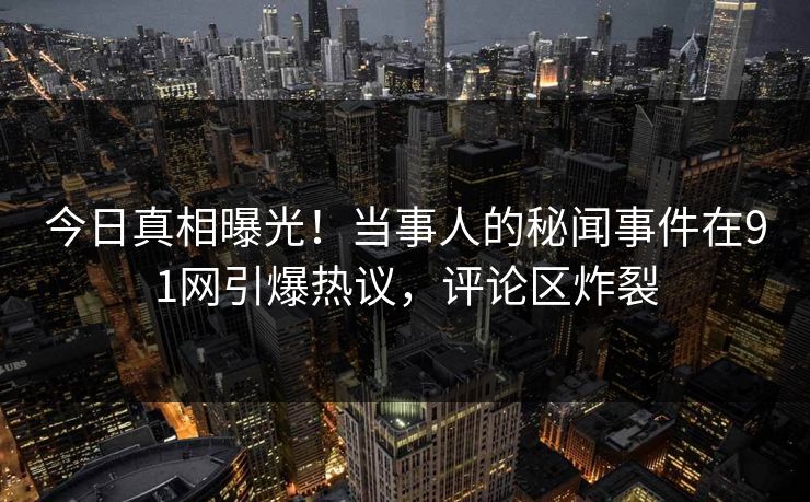 今日真相曝光！当事人的秘闻事件在91网引爆热议，评论区炸裂
