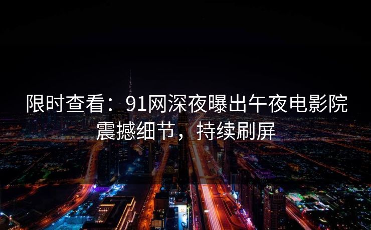 限时查看：91网深夜曝出午夜电影院震撼细节，持续刷屏