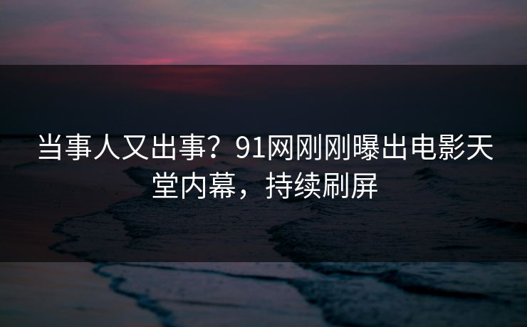 当事人又出事？91网刚刚曝出电影天堂内幕，持续刷屏