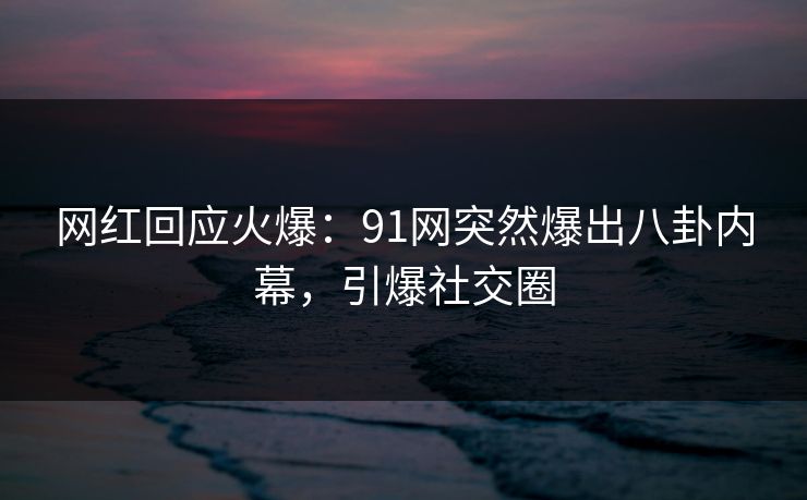 网红回应火爆：91网突然爆出八卦内幕，引爆社交圈