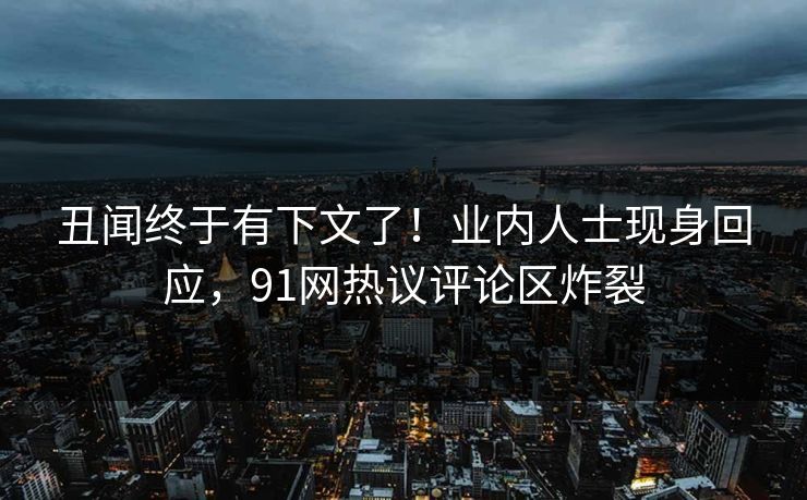 丑闻终于有下文了！业内人士现身回应，91网热议评论区炸裂