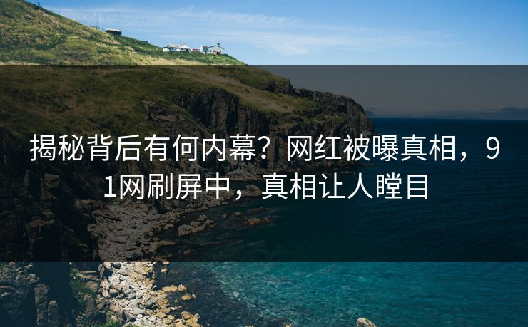 揭秘背后有何内幕？网红被曝真相，91网刷屏中，真相让人瞠目