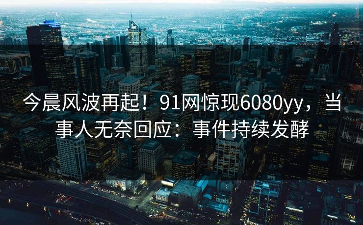 今晨风波再起！91网惊现6080yy，当事人无奈回应：事件持续发酵