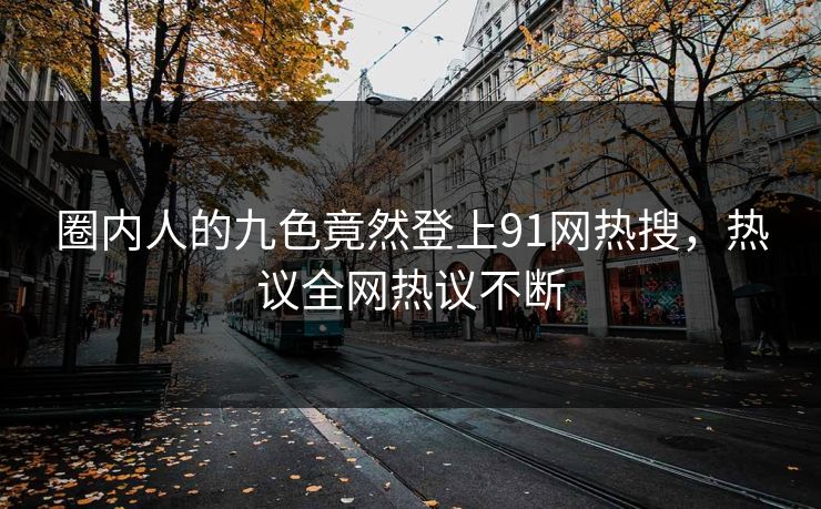 圈内人的九色竟然登上91网热搜，热议全网热议不断