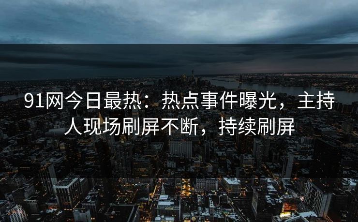 91网今日最热：热点事件曝光，主持人现场刷屏不断，持续刷屏