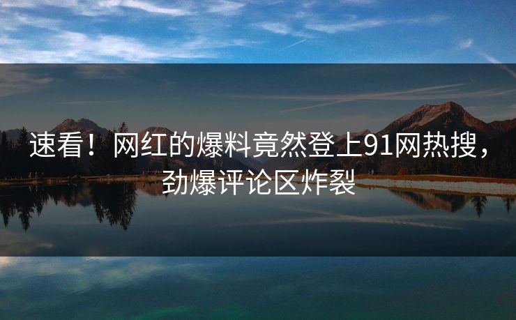 速看！网红的爆料竟然登上91网热搜，劲爆评论区炸裂