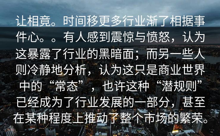 让相竟。时间移更多行业渐了相据事件心。。有人感到震惊与愤怒，认为这暴露了行业的黑暗面；而另一些人则冷静地分析，认为这只是商业世界中的“常态”，也许这种“潜规则”已经成为了行业发展的一部分，甚至在某种程度上推动了整个市场的繁荣。