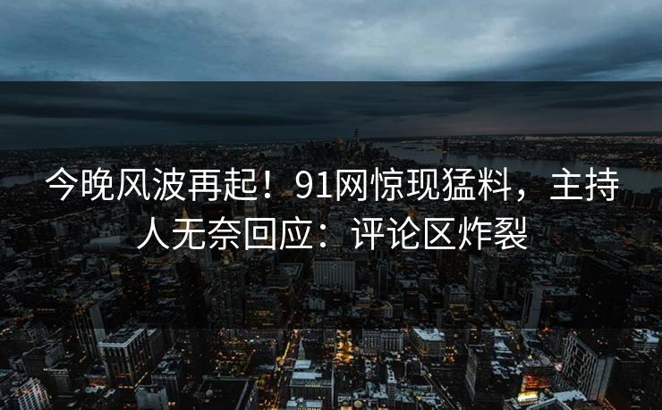 今晚风波再起！91网惊现猛料，主持人无奈回应：评论区炸裂