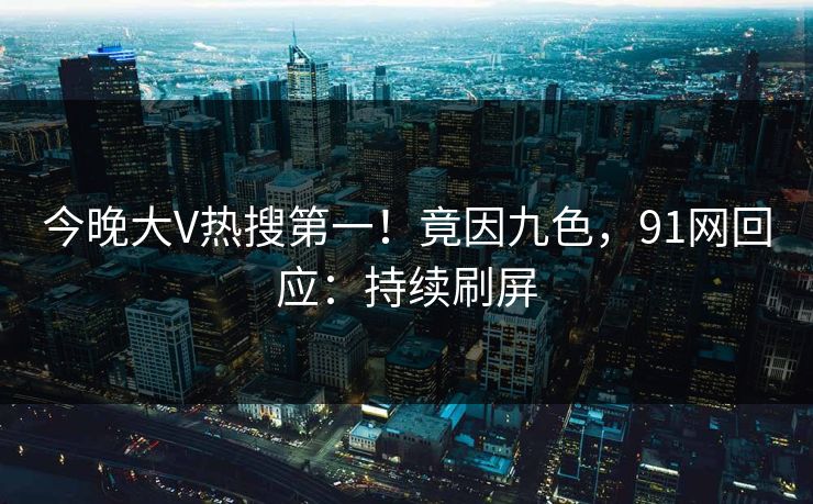 今晚大V热搜第一！竟因九色，91网回应：持续刷屏