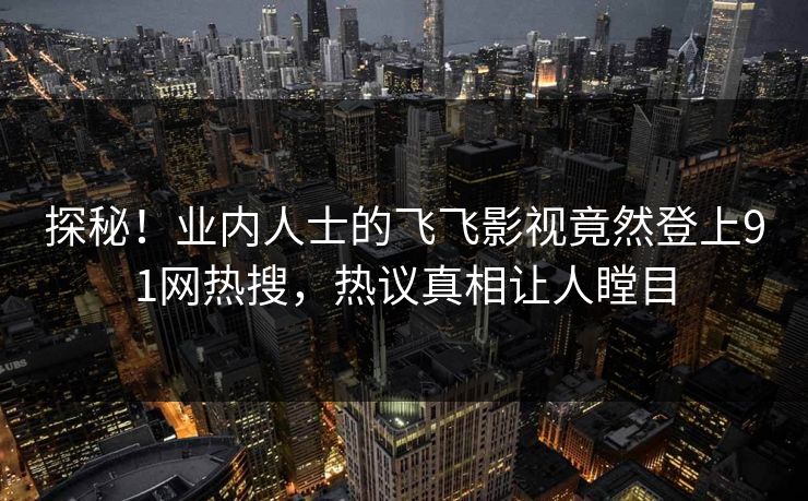 探秘！业内人士的飞飞影视竟然登上91网热搜，热议真相让人瞠目