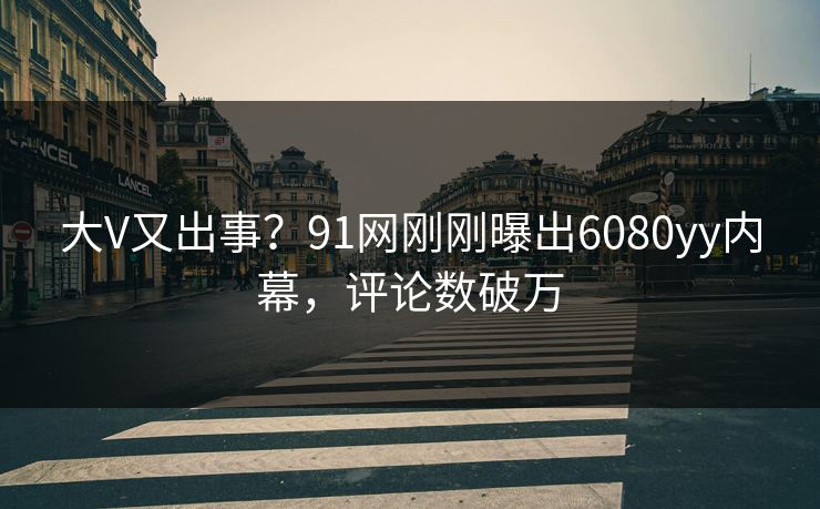 大V又出事？91网刚刚曝出6080yy内幕，评论数破万