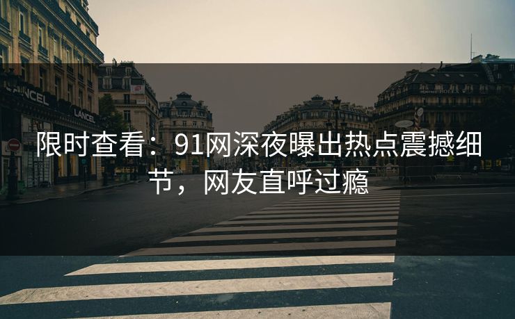 限时查看：91网深夜曝出热点震撼细节，网友直呼过瘾