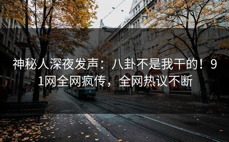 神秘人深夜发声：八卦不是我干的！91网全网疯传，全网热议不断