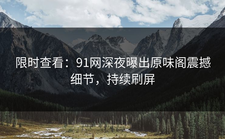 限时查看：91网深夜曝出原味阁震撼细节，持续刷屏